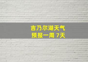 吉乃尔湖天气预报一周 7天